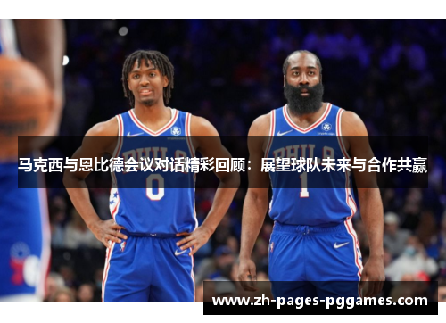 马克西与恩比德会议对话精彩回顾：展望球队未来与合作共赢