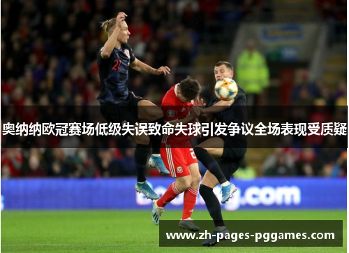 奥纳纳欧冠赛场低级失误致命失球引发争议全场表现受质疑