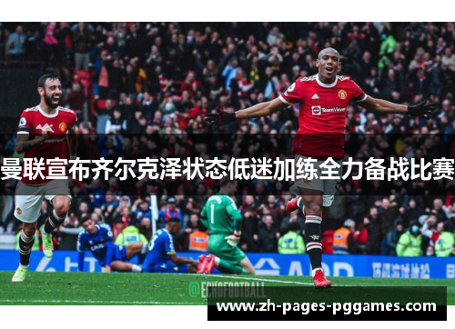 曼联宣布齐尔克泽状态低迷加练全力备战比赛