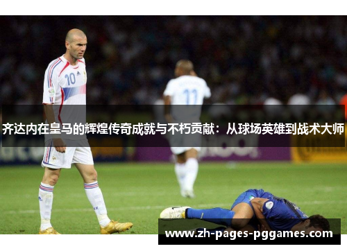 齐达内在皇马的辉煌传奇成就与不朽贡献：从球场英雄到战术大师